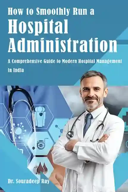 HOW TO SMOOTHLY RUN A HOSPITAL ADMINISTRATION A Comprehensive Guide to Modern Hospital Management in India </br> By Prof (Dr) Souradeep Ray, MBBS, MS (ENT) </br> Delivery within 7 working days